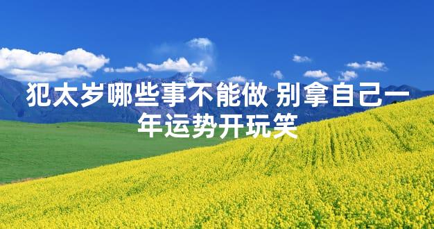 犯太岁哪些事不能做 别拿自己一年运势开玩笑